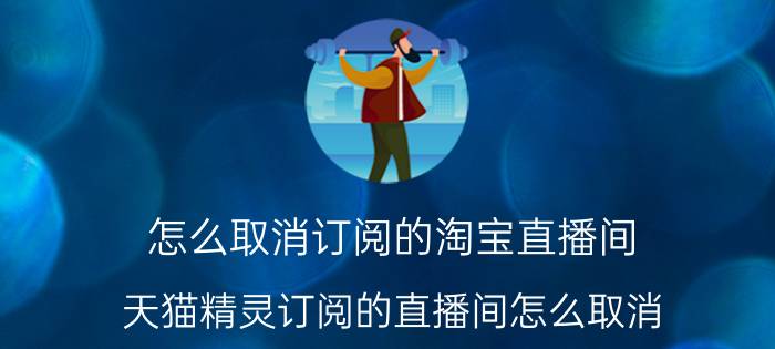 怎么取消订阅的淘宝直播间 天猫精灵订阅的直播间怎么取消？